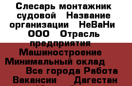 Слесарь-монтажник судовой › Название организации ­ НеВаНи, ООО › Отрасль предприятия ­ Машиностроение › Минимальный оклад ­ 70 000 - Все города Работа » Вакансии   . Дагестан респ.,Южно-Сухокумск г.